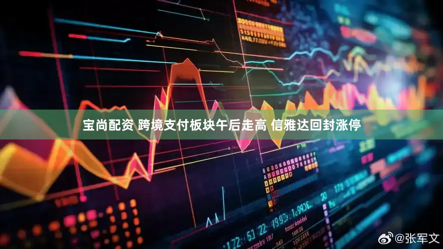 宝尚配资 跨境支付板块午后走高 信雅达回封涨停