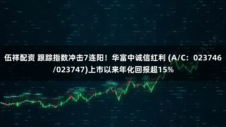 伍祥配资 跟踪指数冲击7连阳！华富中诚信红利 (A/C：023746/023747)上市以来年化回报超15%