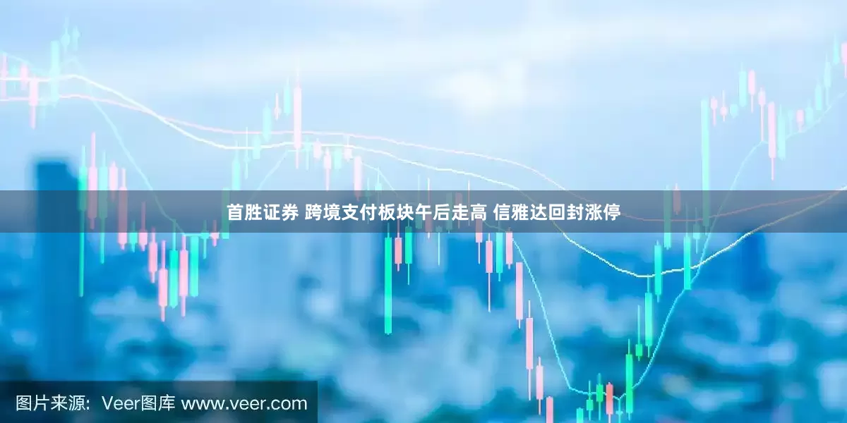 首胜证券 跨境支付板块午后走高 信雅达回封涨停