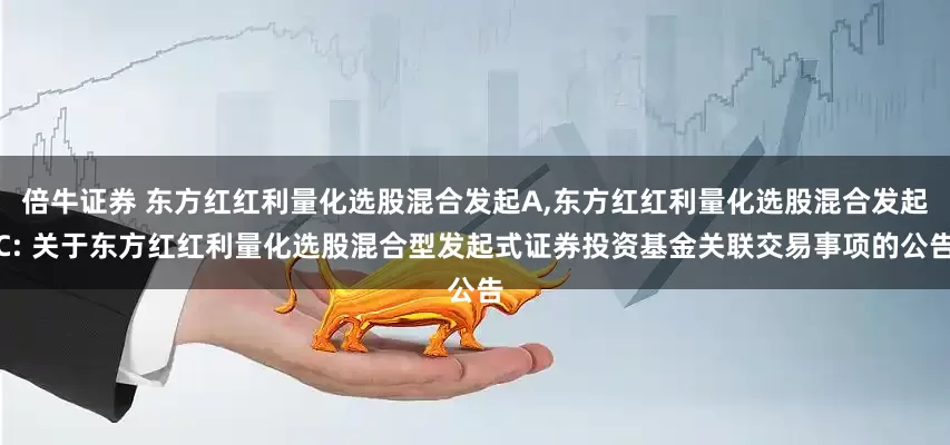 倍牛证券 东方红红利量化选股混合发起A,东方红红利量化选股混合发起C: 关于东方红红利量化选股混合型发起式证券投资基金关联交易事项的公告