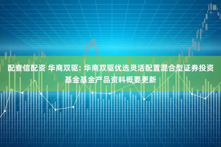 配查信配资 华商双驱: 华商双驱优选灵活配置混合型证券投资基金基金产品资料概要更新