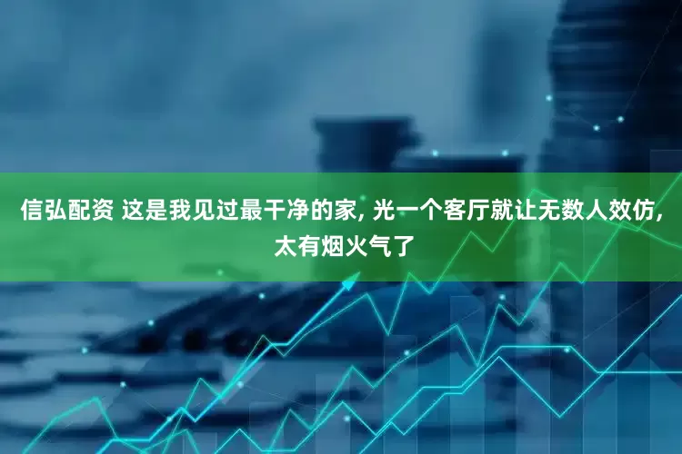 信弘配资 这是我见过最干净的家, 光一个客厅就让无数人效仿, 太有烟火气了