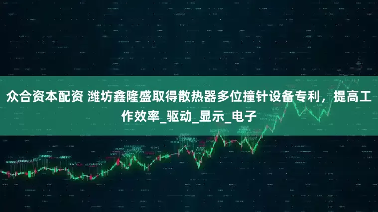 众合资本配资 潍坊鑫隆盛取得散热器多位撞针设备专利，提高工作效率_驱动_显示_电子