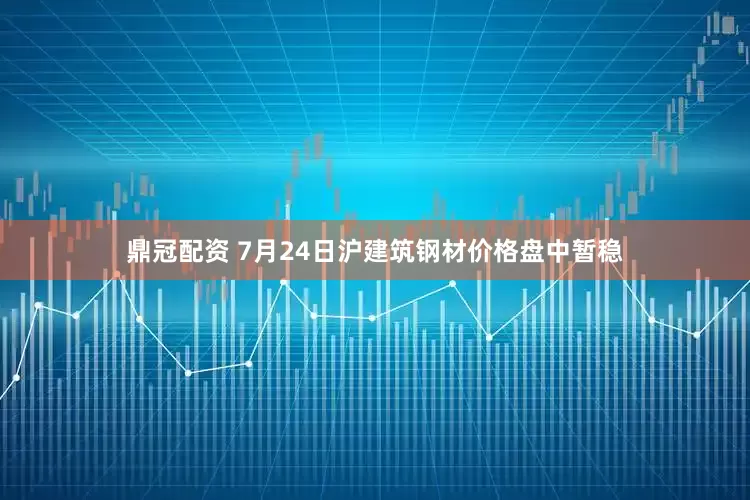 鼎冠配资 7月24日沪建筑钢材价格盘中暂稳