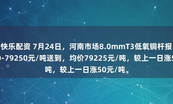 快乐配资 7月24日，河南市场8.0mmT3低氧铜杆报价79200-79250元/吨送到，均价79225元/吨，较上一日涨50元/吨。