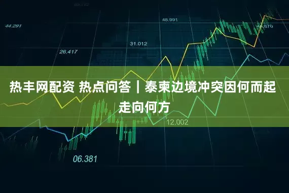 热丰网配资 热点问答｜泰柬边境冲突因何而起 走向何方
