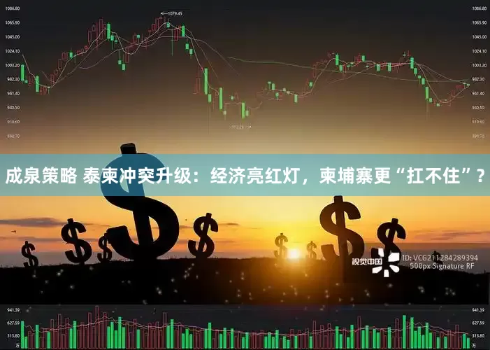 成泉策略 泰柬冲突升级：经济亮红灯，柬埔寨更“扛不住”？