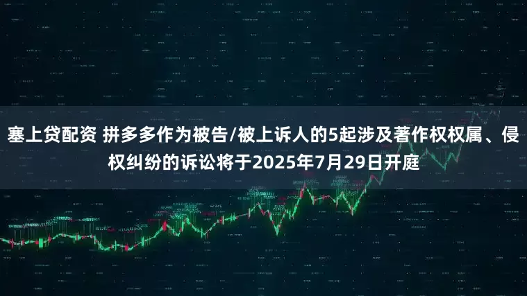 塞上贷配资 拼多多作为被告/被上诉人的5起涉及著作权权属、侵权纠纷的诉讼将于2025年7月29日开庭