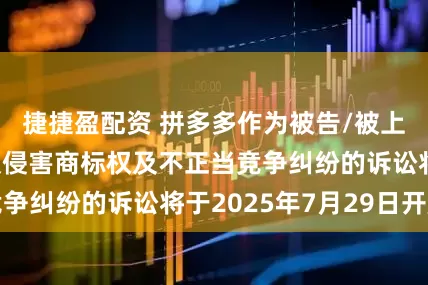 捷捷盈配资 拼多多作为被告/被上诉人的1起涉及侵害商标权及不正当竞争纠纷的诉讼将于2025年7月29日开庭