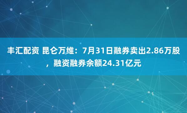 丰汇配资 昆仑万维：7月31日融券卖出2.86万股，融资融券余额24.31亿元