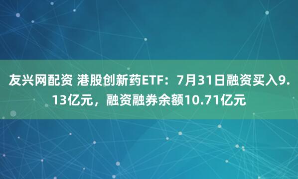 友兴网配资 港股创新药ETF：7月31日融资买入9.13亿元，融资融券余额10.71亿元