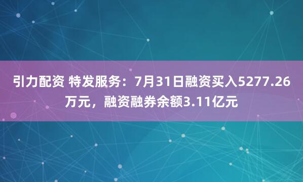 引力配资 特发服务：7月31日融资买入5277.26万元，融资融券余额3.11亿元
