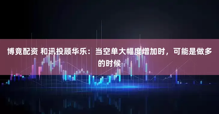 博竟配资 和讯投顾华乐：当空单大幅度增加时，可能是做多的时候