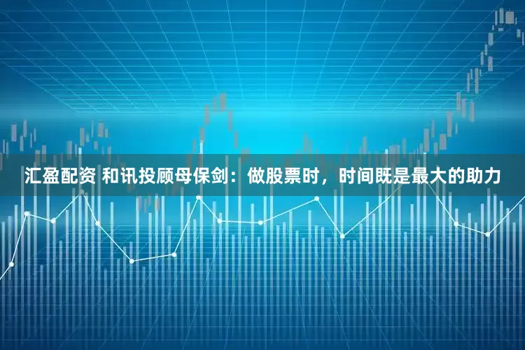 汇盈配资 和讯投顾母保剑：做股票时，时间既是最大的助力
