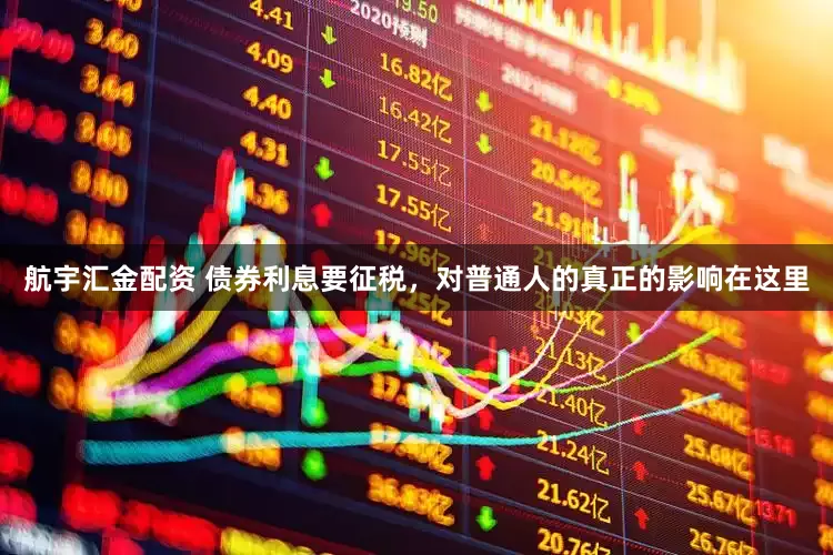 航宇汇金配资 债券利息要征税，对普通人的真正的影响在这里