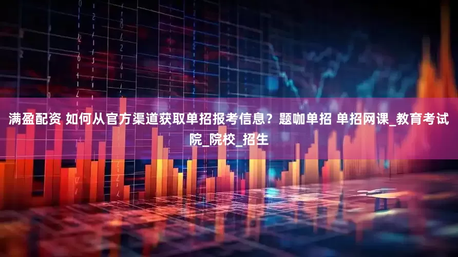 满盈配资 如何从官方渠道获取单招报考信息？题咖单招 单招网课_教育考试院_院校_招生
