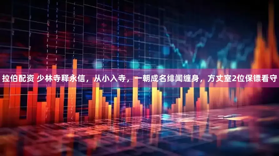 拉伯配资 少林寺释永信，从小入寺，一朝成名绯闻缠身，方丈室2位保镖看守