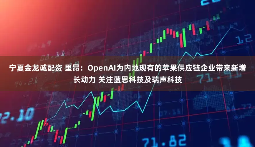 宁夏金龙诚配资 里昂：OpenAI为内地现有的苹果供应链企业带来新增长动力 关注蓝思科技及瑞声科技