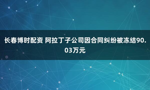 长春博时配资 阿拉丁子公司因合同纠纷被冻结90.03万元