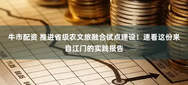 牛市配资 推进省级农文旅融合试点建设!速看这份来自江门的实践报告